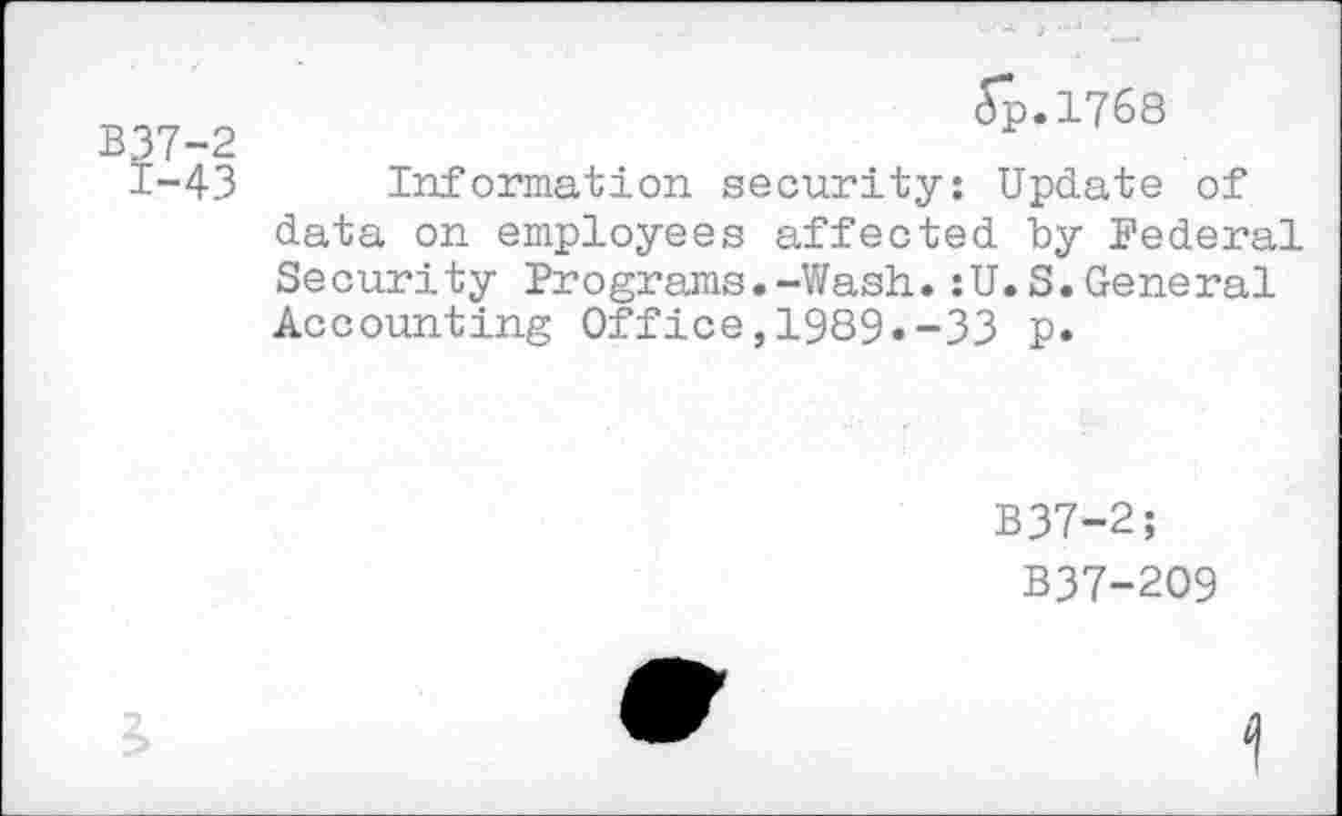 ﻿B37-2 1-43
5p.l768
Information security: Update of data on employees affected by Federal Security Programs.-Wash.:U.S.General Accounting Office,1989.-33 p.
B37-2;
B37-209